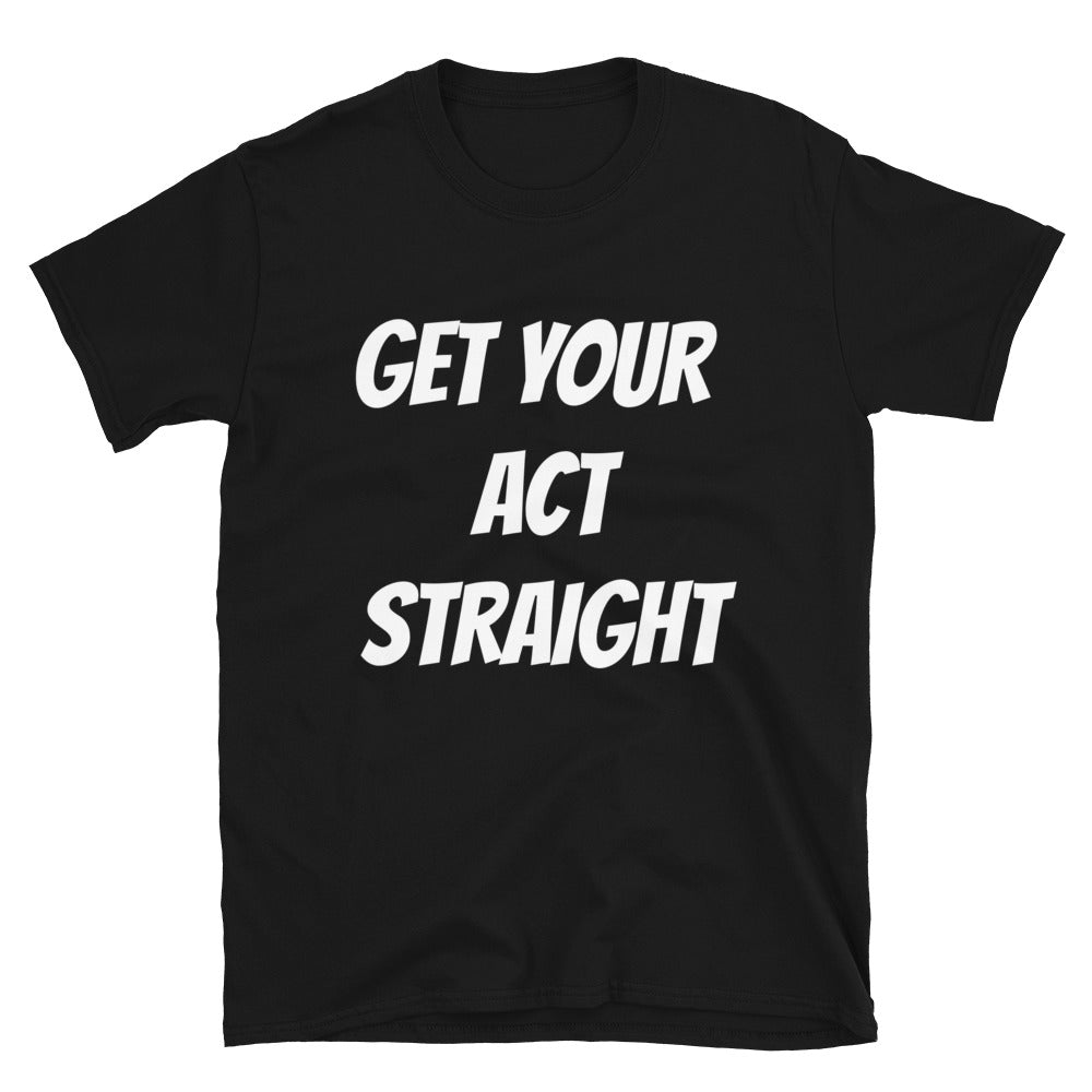 Get Your Act Straight Unisex T Shirt